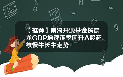 【推荐】前海开源基金杨德龙GDP增速逐季回升A股延续慢牛长牛走势