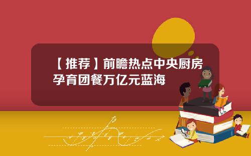【推荐】前瞻热点中央厨房孕育团餐万亿元蓝海