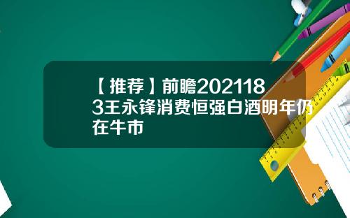 【推荐】前瞻2021183王永锋消费恒强白酒明年仍在牛市