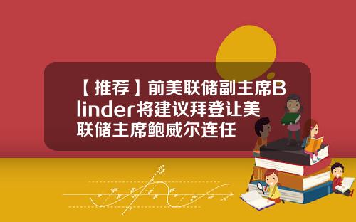 【推荐】前美联储副主席Blinder将建议拜登让美联储主席鲍威尔连任