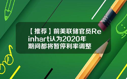 【推荐】前美联储官员Reinhart认为2020年期间都将暂停利率调整