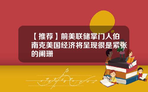 【推荐】前美联储掌门人伯南克美国经济将呈现很是紧张的阑珊