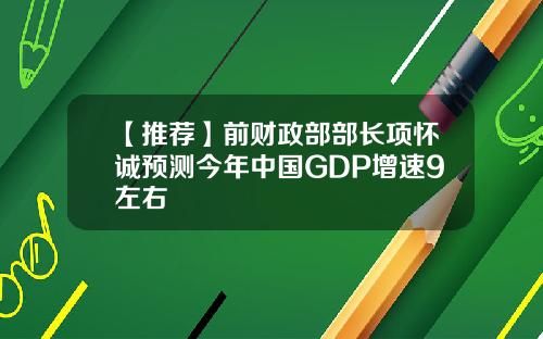 【推荐】前财政部部长项怀诚预测今年中国GDP增速9左右