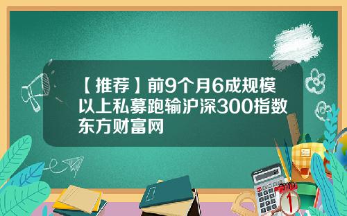 【推荐】前9个月6成规模以上私募跑输沪深300指数东方财富网