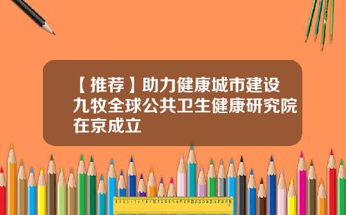 【推荐】助力健康城市建设九牧全球公共卫生健康研究院在京成立