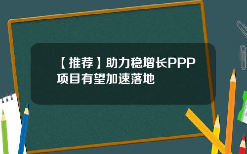 【推荐】助力稳增长PPP项目有望加速落地