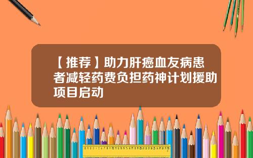 【推荐】助力肝癌血友病患者减轻药费负担药神计划援助项目启动