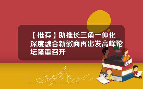 【推荐】助推长三角一体化深度融合新徽商再出发高峰论坛隆重召开
