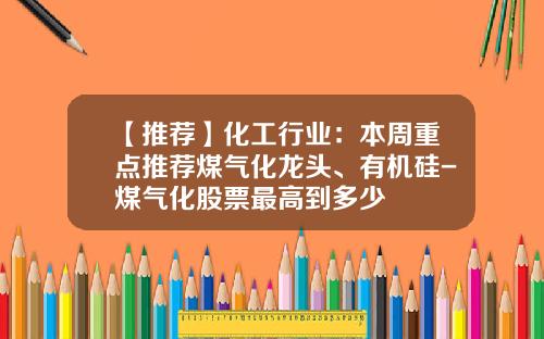 【推荐】化工行业：本周重点推荐煤气化龙头、有机硅-煤气化股票最高到多少