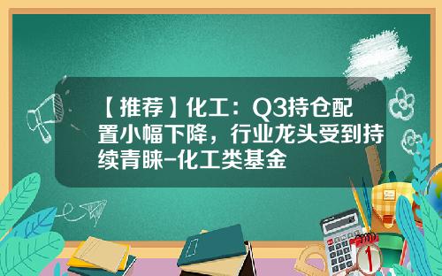 【推荐】化工：Q3持仓配置小幅下降，行业龙头受到持续青睐-化工类基金
