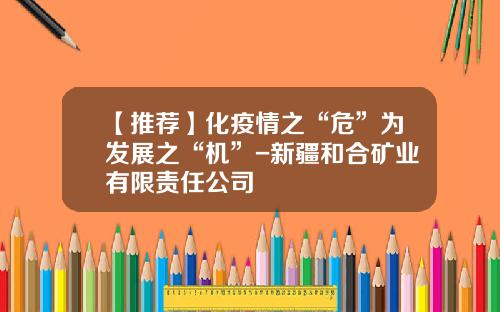【推荐】化疫情之“危”为发展之“机”-新疆和合矿业有限责任公司