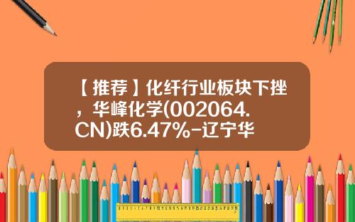 【推荐】化纤行业板块下挫，华峰化学(002064.CN)跌6.47%-辽宁华峰化工有限公司股票
