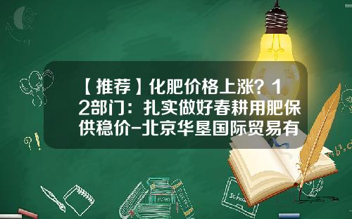 【推荐】化肥价格上涨？12部门：扎实做好春耕用肥保供稳价-北京华垦国际贸易有限公司