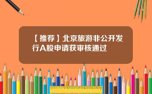 【推荐】北京旅游非公开发行A股申请获审核通过