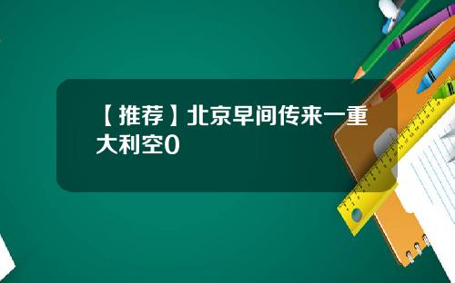 【推荐】北京早间传来一重大利空0