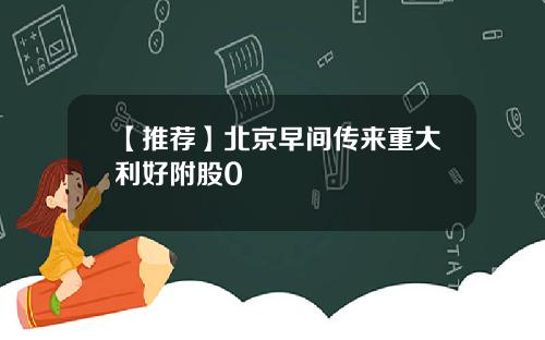 【推荐】北京早间传来重大利好附股0