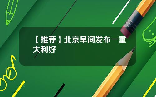 【推荐】北京早间发布一重大利好