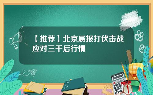 【推荐】北京晨报打伏击战应对三千后行情