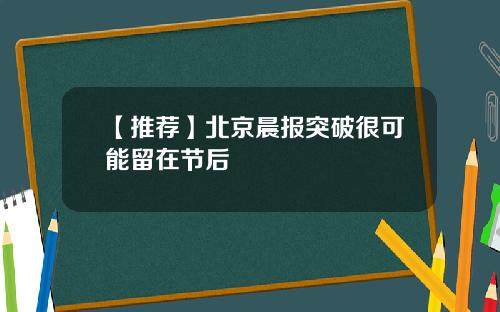 【推荐】北京晨报突破很可能留在节后
