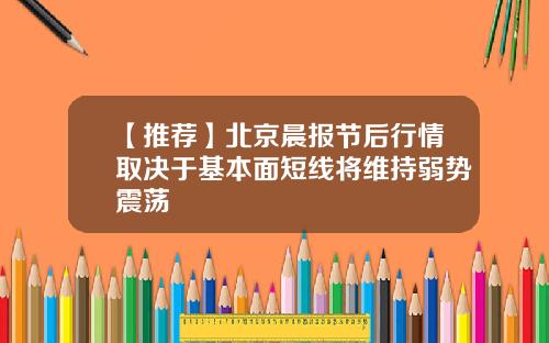 【推荐】北京晨报节后行情取决于基本面短线将维持弱势震荡