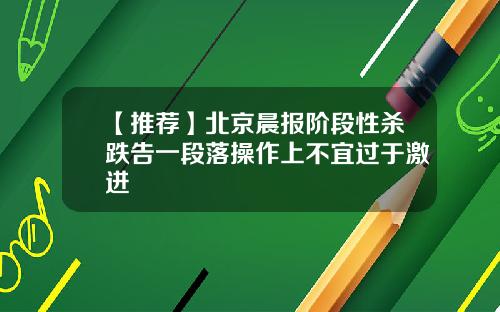 【推荐】北京晨报阶段性杀跌告一段落操作上不宜过于激进