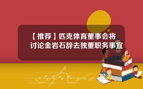 【推荐】匹克体育董事会将讨论金岩石辞去独董职务事宜
