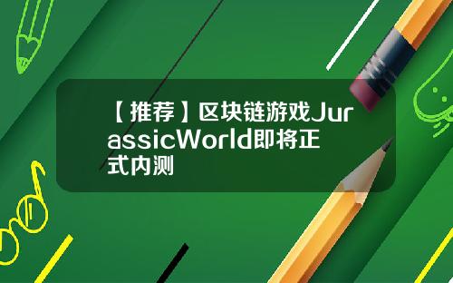 【推荐】区块链游戏JurassicWorld即将正式内测