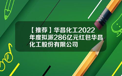 【推荐】华昌化工2022年度拟派286亿元红包华昌化工股份有限公司