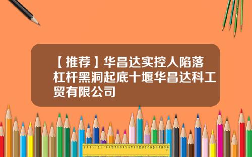 【推荐】华昌达实控人陷落杠杆黑洞起底十堰华昌达科工贸有限公司