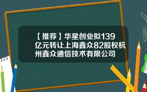 【推荐】华星创业拟139亿元转让上海鑫众82股权杭州鑫众通信技术有限公司