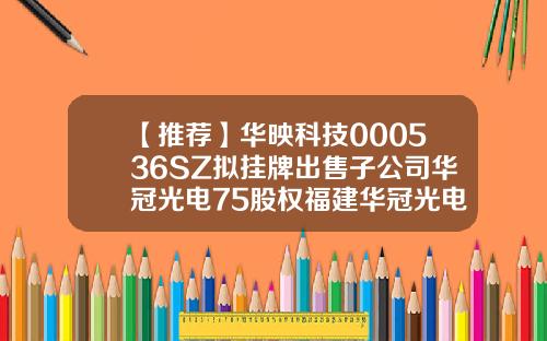 【推荐】华映科技000536SZ拟挂牌出售子公司华冠光电75股权福建华冠光电有限公司