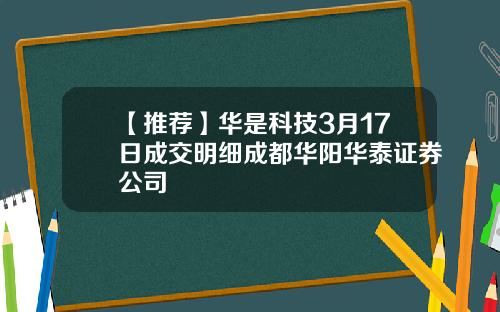 【推荐】华是科技3月17日成交明细成都华阳华泰证券公司