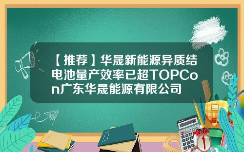 【推荐】华晟新能源异质结电池量产效率已超TOPCon广东华晟能源有限公司