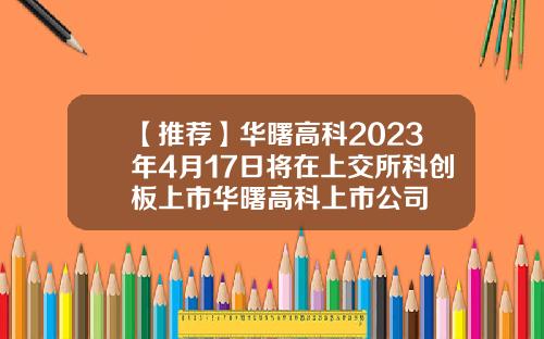 【推荐】华曙高科2023年4月17日将在上交所科创板上市华曙高科上市公司