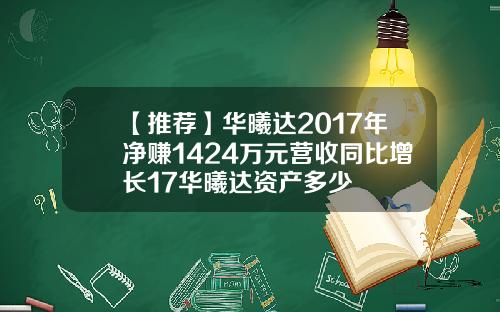 【推荐】华曦达2017年净赚1424万元营收同比增长17华曦达资产多少