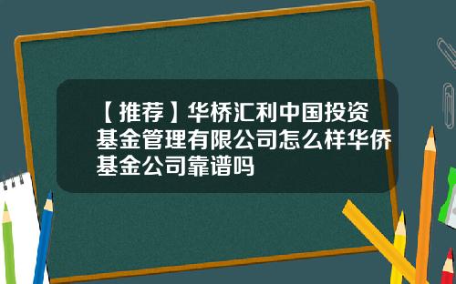 【推荐】华桥汇利中国投资基金管理有限公司怎么样华侨基金公司靠谱吗