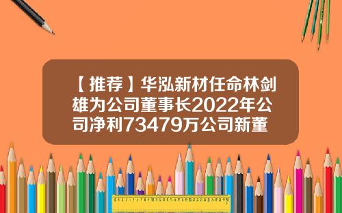 【推荐】华泓新材任命林剑雄为公司董事长2022年公司净利73479万公司新董事长任命