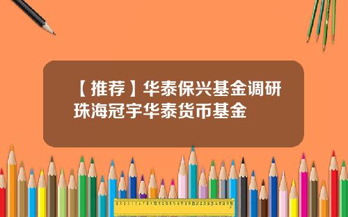 【推荐】华泰保兴基金调研珠海冠宇华泰货币基金