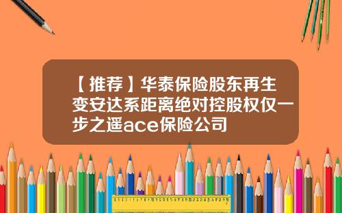 【推荐】华泰保险股东再生变安达系距离绝对控股权仅一步之遥ace保险公司