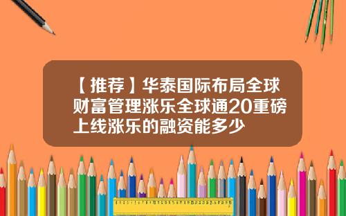 【推荐】华泰国际布局全球财富管理涨乐全球通20重磅上线涨乐的融资能多少