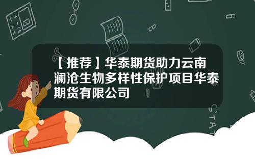【推荐】华泰期货助力云南澜沧生物多样性保护项目华泰期货有限公司