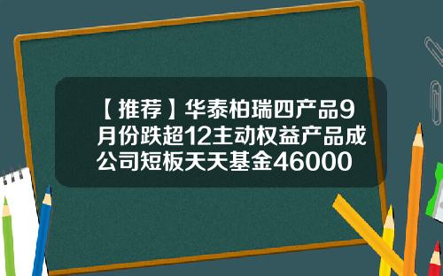 【推荐】华泰柏瑞四产品9月份跌超12主动权益产品成公司短板天天基金460002