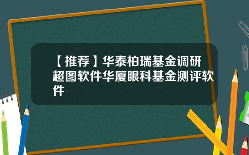【推荐】华泰柏瑞基金调研超图软件华厦眼科基金测评软件