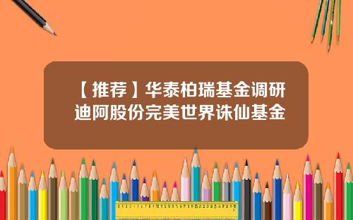 【推荐】华泰柏瑞基金调研迪阿股份完美世界诛仙基金