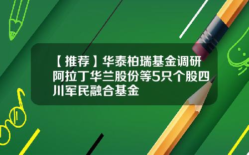 【推荐】华泰柏瑞基金调研阿拉丁华兰股份等5只个股四川军民融合基金