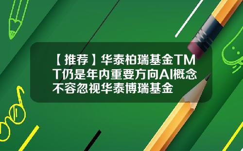 【推荐】华泰柏瑞基金TMT仍是年内重要方向AI概念不容忽视华泰博瑞基金