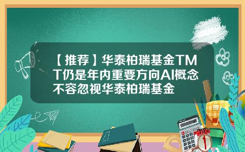 【推荐】华泰柏瑞基金TMT仍是年内重要方向AI概念不容忽视华泰柏瑞基金