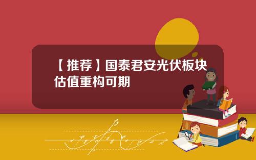 【推荐】国泰君安光伏板块估值重构可期