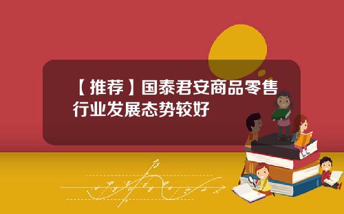 【推荐】国泰君安商品零售行业发展态势较好