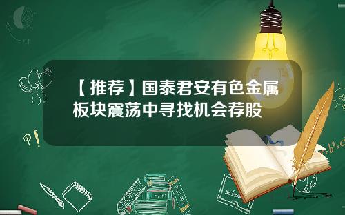 【推荐】国泰君安有色金属板块震荡中寻找机会荐股